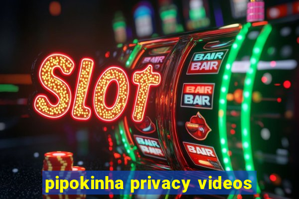 pipokinha privacy videos